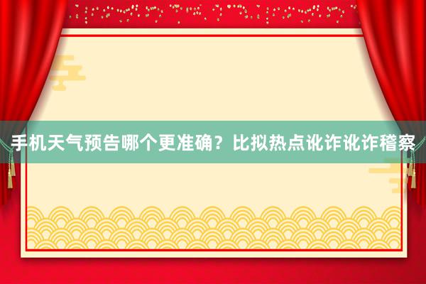 手机天气预告哪个更准确？比拟热点讹诈讹诈稽察